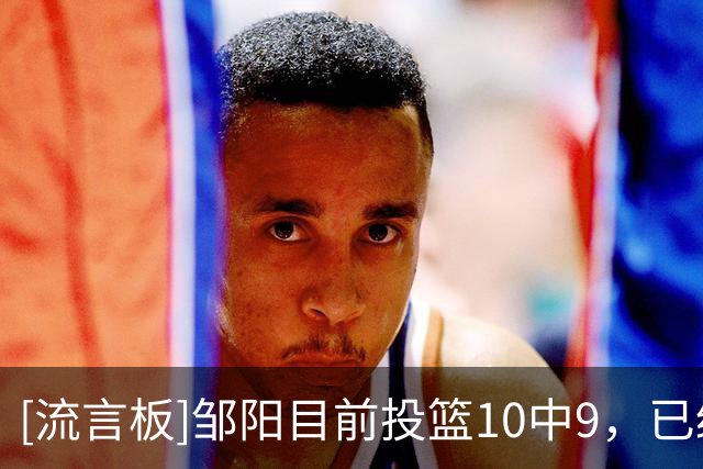 [流言板]邹阳目前投篮10中9，已经砍下18分2篮板4抢断、正负值+8
